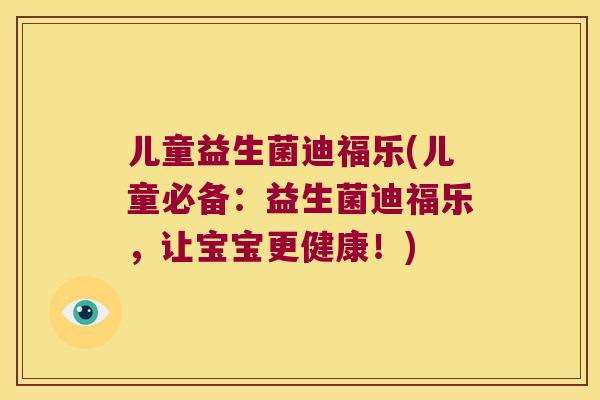 儿童益生菌迪福乐(儿童必备:益生菌迪福乐,让宝宝更健康!) 儿童益生菌迪福乐(儿童必备:益生菌迪福乐,让宝宝更健康!)