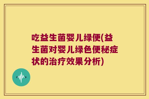 吃益生菌婴儿绿便(益生菌对婴儿绿色便秘症状的治疗效果分析)