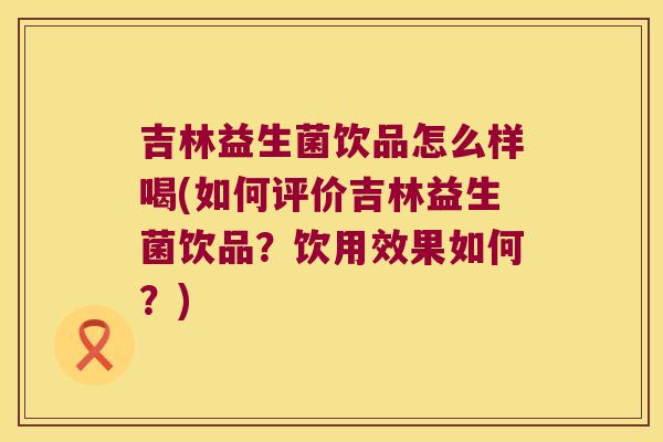 吉林益生菌饮品怎么样喝(如何评价吉林益生菌饮品？饮用效果如何？)