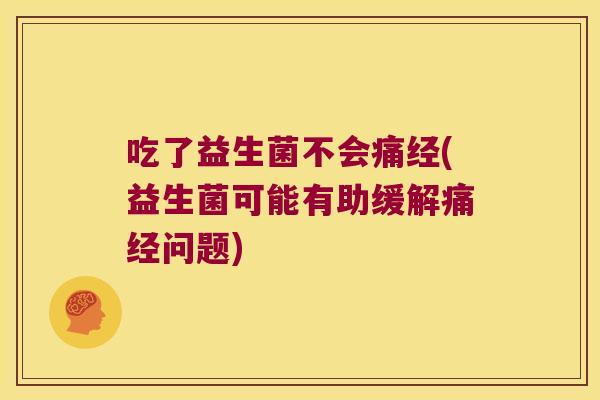 吃了益生菌不会痛经(益生菌可能有助缓解痛经问题)