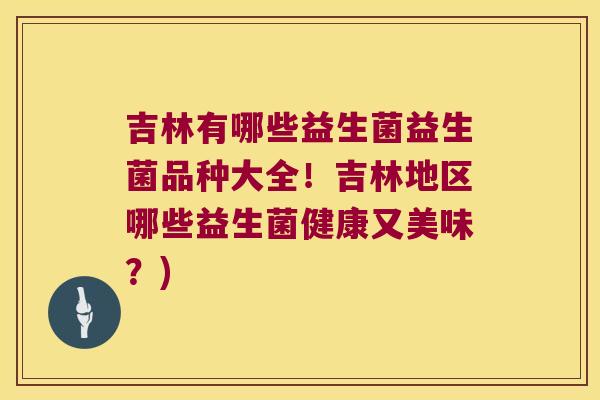 吉林有哪些益生菌益生菌品种大全!吉林地区哪些益生菌健康又美味?) 吉林有哪些益生菌益生菌品种大全!吉林地区哪些益生菌健康又美味?)