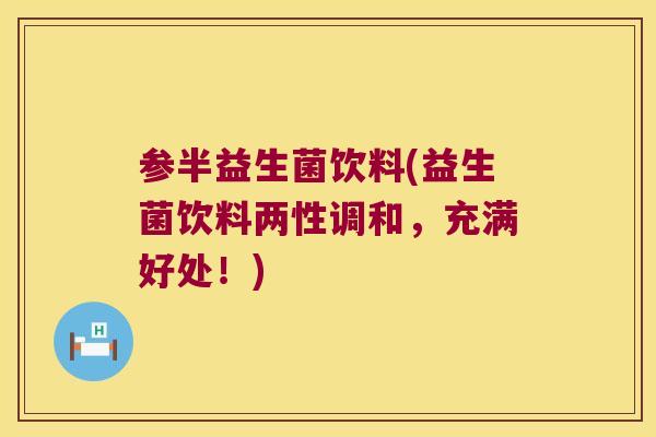 参半益生菌饮料(益生菌饮料两性调和,充满好处!) 参半益生菌饮料(益生菌饮料两性调和,充满好处!)