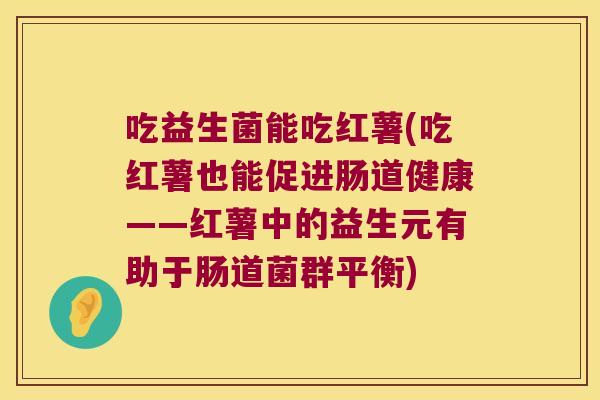 吃益生菌能吃红薯(吃红薯也能促进肠道健康——红薯中的益生元有助于肠道菌群平衡)