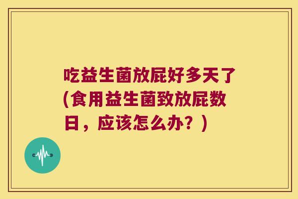 吃益生菌放屁好多天了(食用益生菌致放屁数日，应该怎么办？)