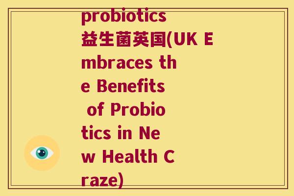 probiotics益生菌英国(UK Embraces the Benefits of Probiotics in New Health Craze)
