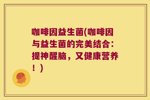 咖啡因益生菌(咖啡因与益生菌的完美结合：提神醒脑，又健康营养！)