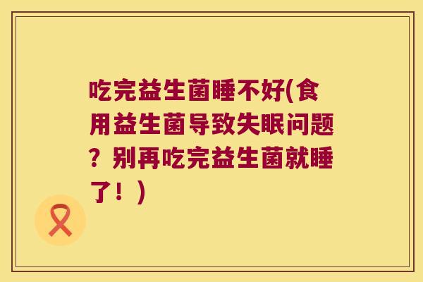 吃完益生菌睡不好(食用益生菌导致问题?别再吃完益生菌就睡了!) 吃完益生菌睡不好(食用益生菌导致问题?别再吃完益生菌就睡了!)