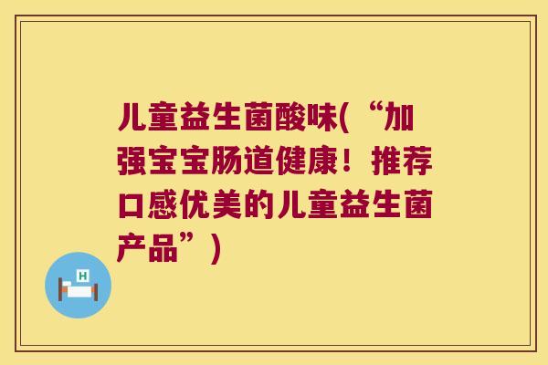 儿童益生菌酸味(“加强宝宝肠道健康！推荐口感优美的儿童益生菌产品”)