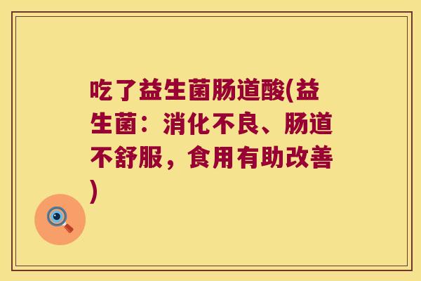 吃了益生菌肠道酸(益生菌:、肠道不舒服,食用有助改善) 吃了益生菌肠道酸(益生菌:、肠道不舒服,食用有助改善)