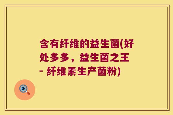 含有纤维的益生菌(好处多多,益生菌之王 - 纤维素生产菌粉) 含有纤维的益生菌(好处多多,益生菌之王 - 纤维素生产菌粉)