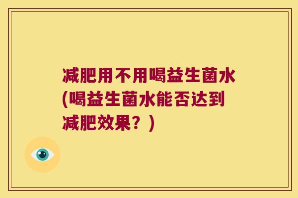 减肥用不用喝益生菌水(喝益生菌水能否达到减肥效果？)