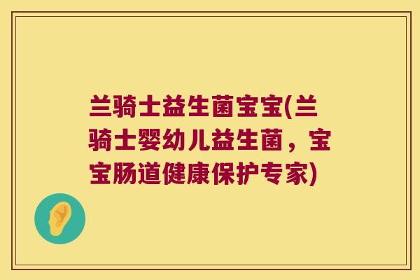 兰骑士益生菌宝宝(兰骑士婴幼儿益生菌，宝宝肠道健康保护专家)