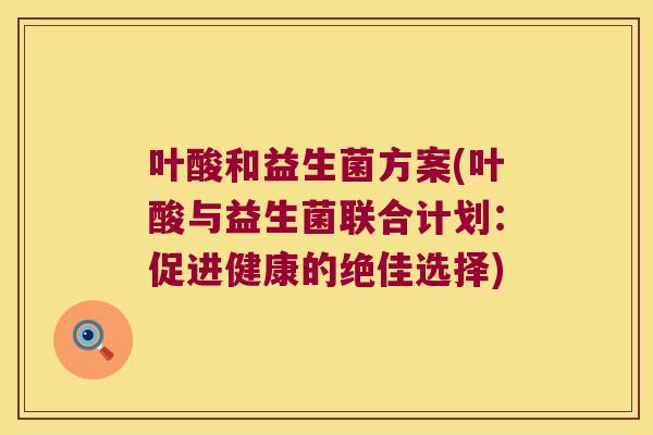 叶酸和益生菌方案(叶酸与益生菌联合计划：促进健康的绝佳选择)