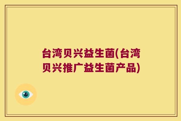 台湾贝兴益生菌(台湾贝兴推广益生菌产品) 台湾贝兴益生菌(台湾贝兴推广益生菌产品)