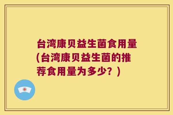 台湾康贝益生菌食用量(台湾康贝益生菌的推荐食用量为多少？)