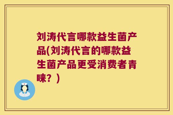 刘涛代言哪款益生菌产品(刘涛代言的哪款益生菌产品更受消费者青睐？)