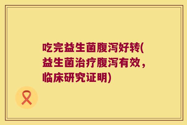 吃完益生菌腹泻好转(益生菌治疗腹泻有效，临床研究证明)