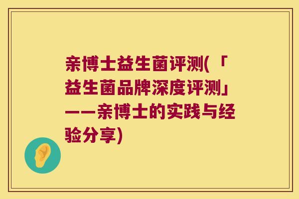 亲博士益生菌评测(「益生菌品牌深度评测」——亲博士的实践与经验分享)
