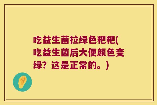 吃益生菌拉绿色粑粑(吃益生菌后大便颜色变绿？这是正常的。)