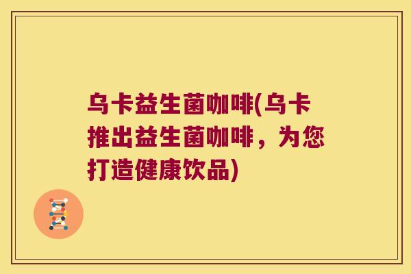 乌卡益生菌咖啡(乌卡推出益生菌咖啡，为您打造健康饮品)