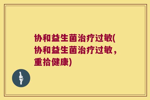 协和益生菌(协和益生菌,重拾健康) 协和益生菌(协和益生菌,重拾健康)