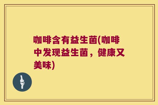 咖啡含有益生菌(咖啡中发现益生菌，健康又美味)