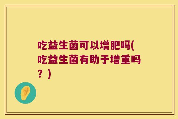 吃益生菌可以增肥吗(吃益生菌有助于增重吗？)