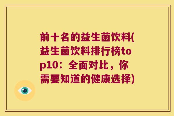 前十名的益生菌饮料(益生菌饮料排行榜top10:全面对比,你需要知道的健康选择) 前十名的益生菌饮料(益生菌饮料排行榜top10:全面对比,你需要知道的健康选择)