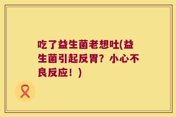 吃了益生菌老想吐(益生菌引起反胃？小心不良反应！)