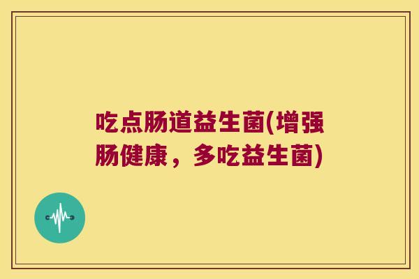 吃点肠道益生菌(增强肠健康，多吃益生菌)