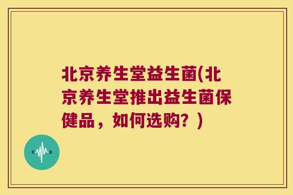 北京养生堂益生菌(北京养生堂推出益生菌保健品,如何选购?) 北京养生堂益生菌(北京养生堂推出益生菌保健品,如何选购?)