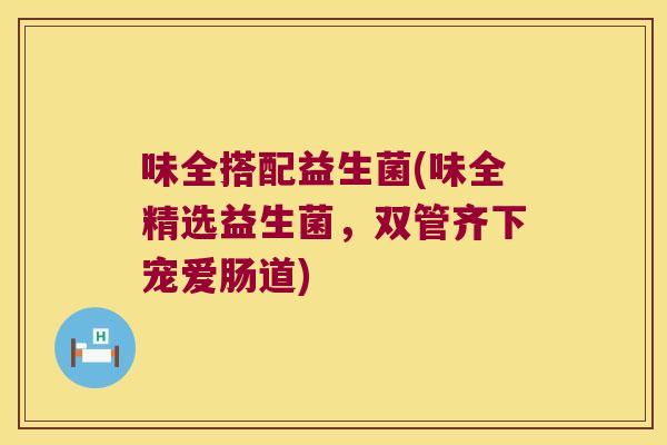 味全搭配益生菌(味全精选益生菌，双管齐下宠爱肠道)