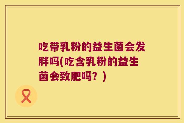 吃带乳粉的益生菌会发胖吗(吃含乳粉的益生菌会致肥吗？)