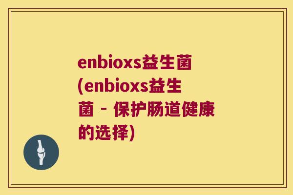 enbioxs益生菌(enbioxs益生菌 - 保护肠道健康的选择)