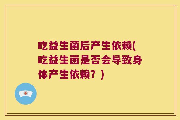 吃益生菌后产生依赖(吃益生菌是否会导致身体产生依赖？)