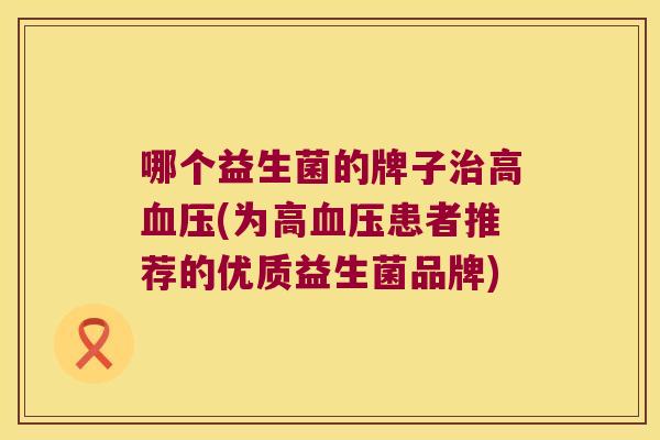 哪个益生菌的牌子治高血压(为高血压患者推荐的优质益生菌品牌)