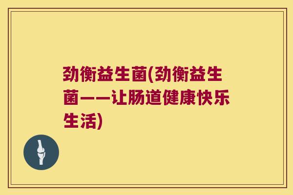 劲衡益生菌(劲衡益生菌——让肠道健康快乐生活)