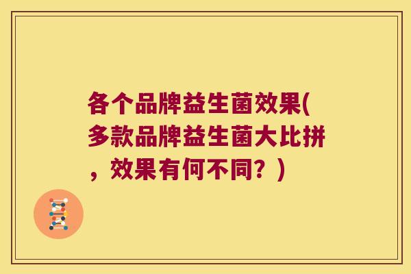 各个品牌益生菌效果(多款品牌益生菌大比拼,效果有何不同?) 各个品牌益生菌效果(多款品牌益生菌大比拼,效果有何不同?)