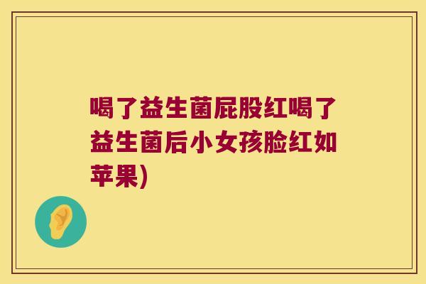 喝了益生菌屁股红喝了益生菌后小女孩脸红如苹果)