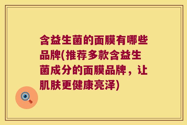 含益生菌的面膜有哪些品牌(推荐多款含益生菌成分的面膜品牌,让更健康亮泽) 含益生菌的面膜有哪些品牌(推荐多款含益生菌成分的面膜品牌,让更健康亮泽)