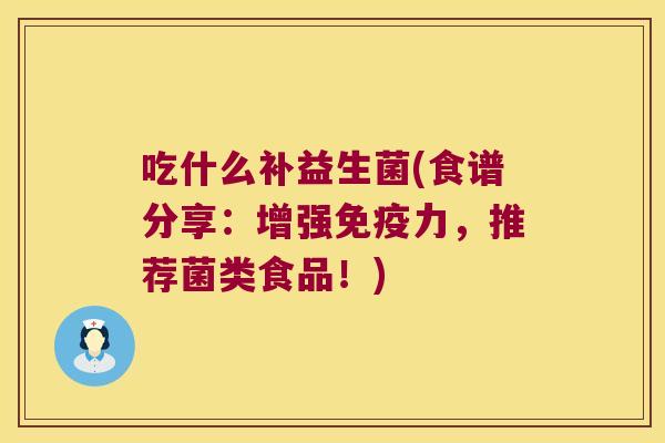 吃什么补益生菌(食谱分享:增强力,推荐菌类食品!) 吃什么补益生菌(食谱分享:增强力,推荐菌类食品!)