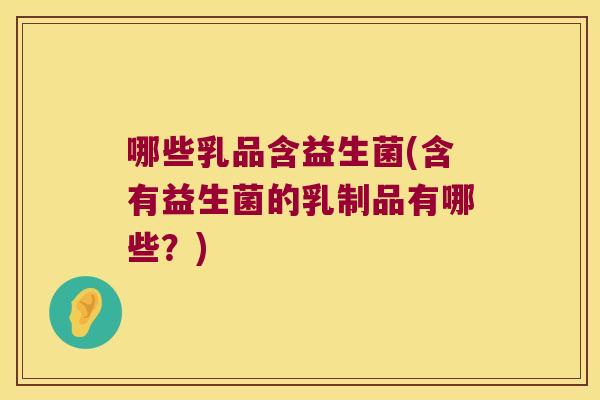 哪些乳品含益生菌(含有益生菌的乳制品有哪些？)