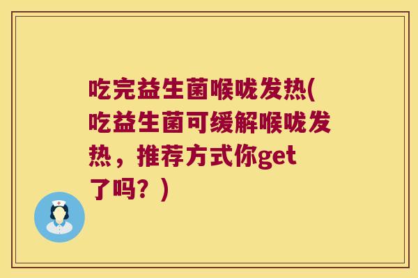 吃完益生菌喉咙发热(吃益生菌可缓解喉咙发热，推荐方式你get了吗？)