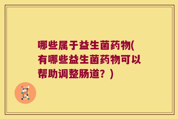 哪些属于益生菌药物(有哪些益生菌药物可以帮助调整肠道？)