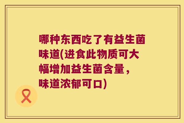 哪种东西吃了有益生菌味道(进食此物质可大幅增加益生菌含量， 味道浓郁可口)
