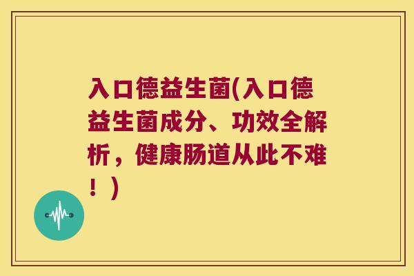 入口德益生菌(入口德益生菌成分、功效全解析，健康肠道从此不难！)