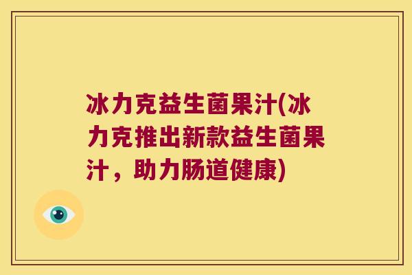 冰力克益生菌果汁(冰力克推出新款益生菌果汁，助力肠道健康)
