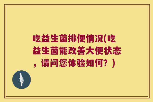 吃益生菌排便情况(吃益生菌能改善大便状态，请问您体验如何？)