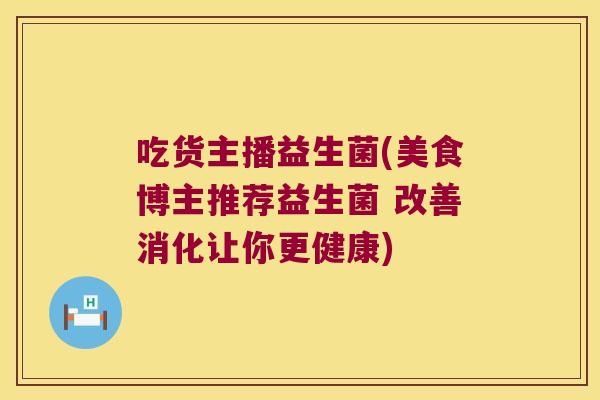 吃货主播益生菌(美食博主推荐益生菌 改善消化让你更健康) 吃货主播益生菌(美食博主推荐益生菌 改善消化让你更健康)