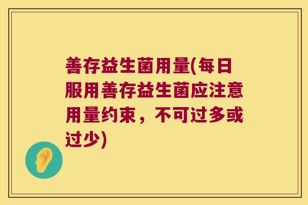 善存益生菌用量(每日服用善存益生菌应注意用量约束，不可过多或过少)